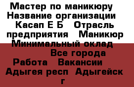 Мастер по маникюру › Название организации ­ Касап Е.Б › Отрасль предприятия ­ Маникюр › Минимальный оклад ­ 15 000 - Все города Работа » Вакансии   . Адыгея респ.,Адыгейск г.